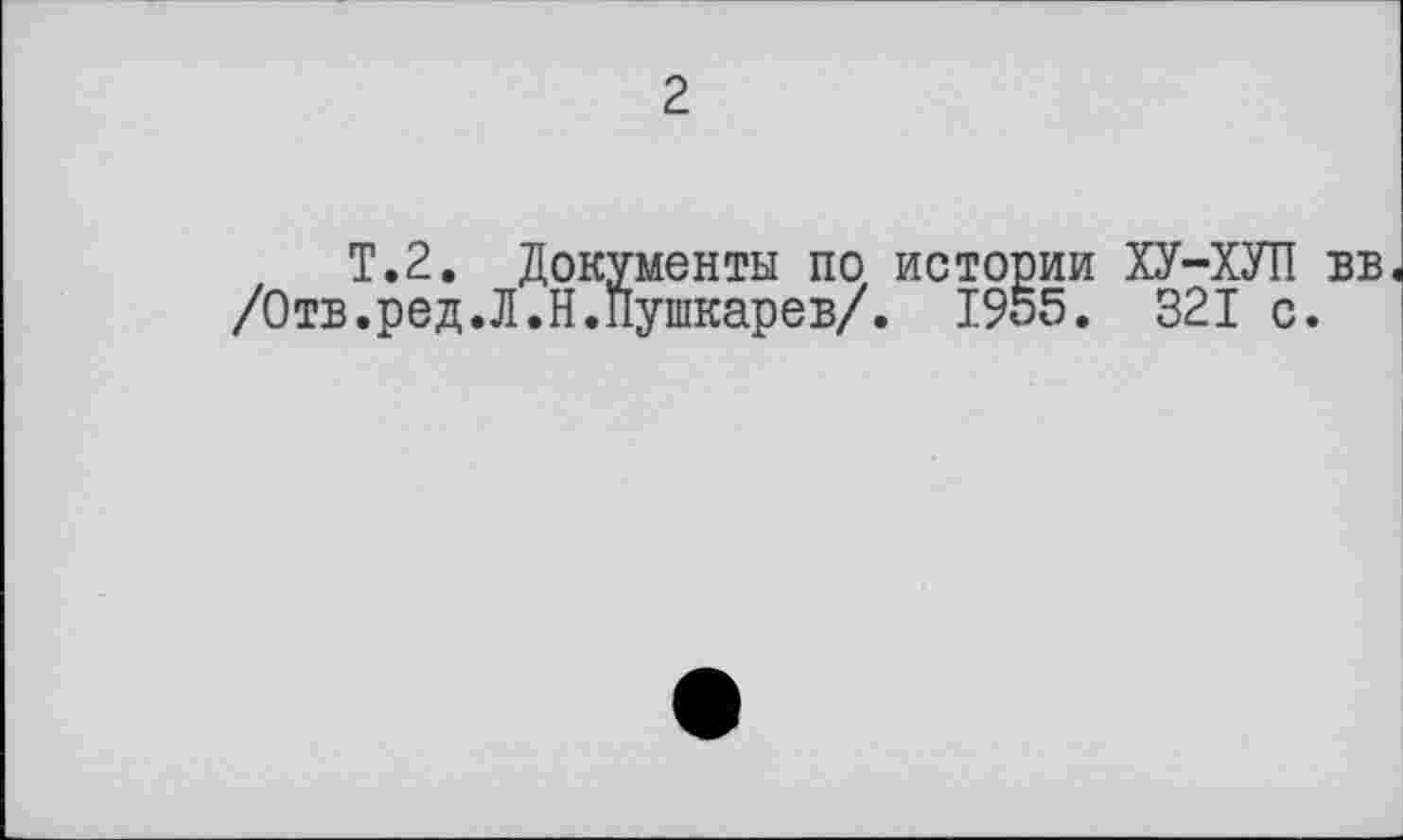 ﻿г
T.2. Документы по истории ХУ-ХУП вв /Отв.ред.Л.Н.Пушкарев/. I9o5. 321 с.